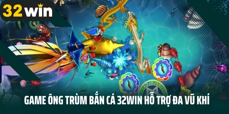 Game Ông Trùm bắn cá 32Win hỗ trợ đa vũ khí